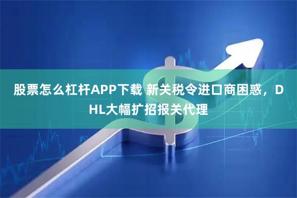 股票怎么杠杆APP下载 新关税令进口商困惑，DHL大幅扩招报关代理