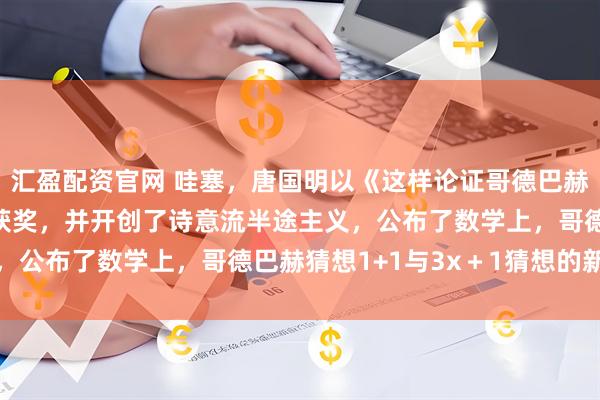 汇盈配资官网 哇塞，唐国明以《这样论证哥德巴赫猜想1+1与3x＋1》获奖，并开创了诗意流半途主义，公布了数学上，哥德巴赫猜想1+1与3x＋1猜想的新发现