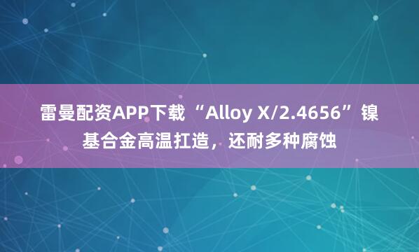 雷曼配资APP下载 “Alloy X/2.4656” 镍基合金高温扛造，还耐多种腐蚀