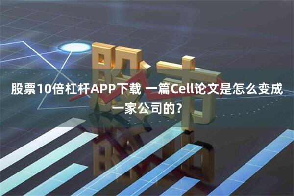 股票10倍杠杆APP下载 一篇Cell论文是怎么变成一家公司的？