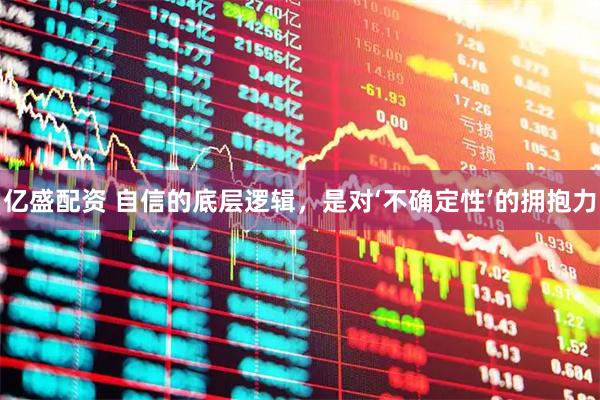 亿盛配资 自信的底层逻辑，是对‘不确定性’的拥抱力