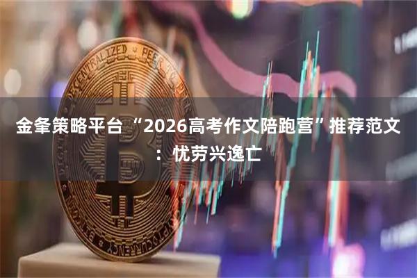 金夆策略平台 “2026高考作文陪跑营”推荐范文：忧劳兴逸亡