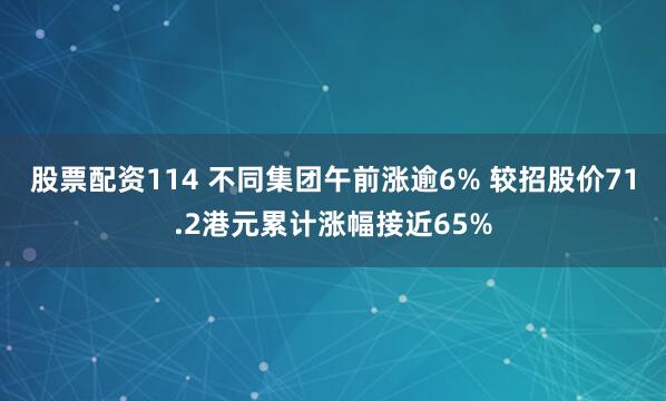 股票配资114 不同集团午前涨逾6% 较招股价71.2港元累计涨幅接近65%