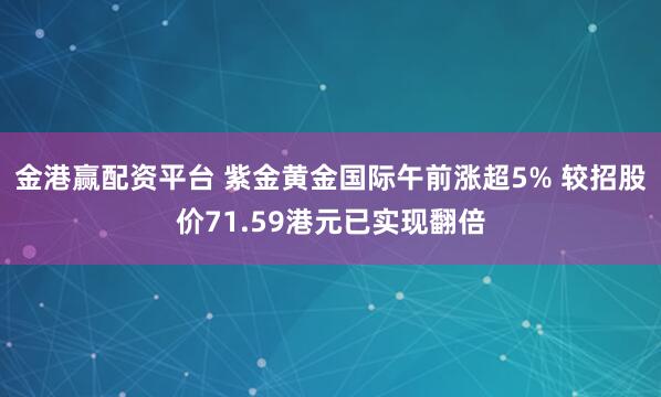 金港赢配资平台 紫金黄金国际午前涨超5% 较招股价71.59港元已实现翻倍