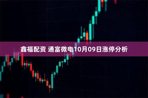 鑫福配资 通富微电10月09日涨停分析