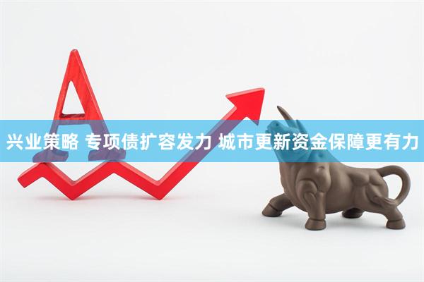 兴业策略 专项债扩容发力 城市更新资金保障更有力