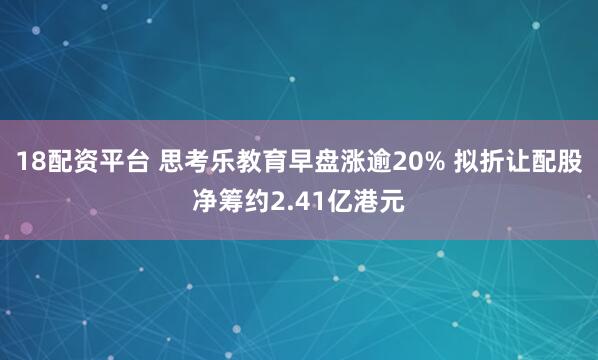 18配资平台 思考乐教育早盘涨逾20% 拟折让配股净筹约2.41亿港元