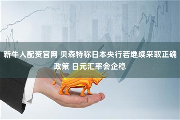 新牛人配资官网 贝森特称日本央行若继续采取正确政策 日元汇率会企稳