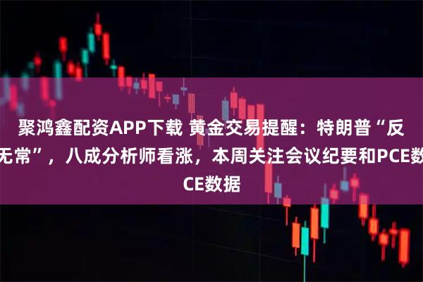 聚鸿鑫配资APP下载 黄金交易提醒：特朗普“反复无常”，八成分析师看涨，本周关注会议纪要和PCE数据