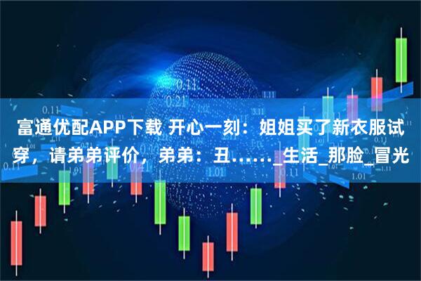 富通优配APP下载 开心一刻：姐姐买了新衣服试穿，请弟弟评价，弟弟：丑……_生活_那脸_冒光