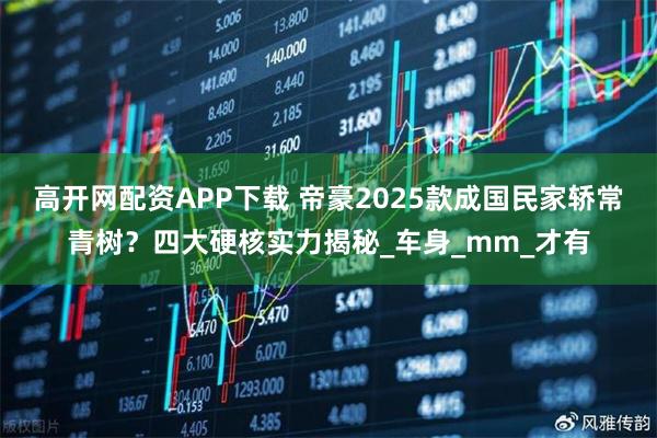 高开网配资APP下载 帝豪2025款成国民家轿常青树？四大硬核实力揭秘_车身_mm_才有