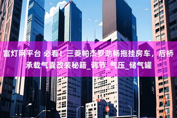 富灯网平台 必看！三菱帕杰罗劲畅拖挂房车，后桥承载气囊改装秘籍_调节_气压_储气罐