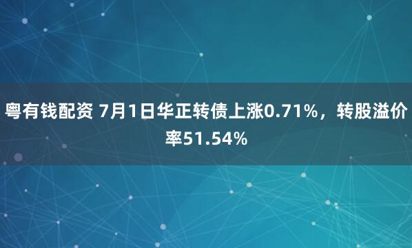 粤有钱配资 7月1日华正转债上涨0.71%，转股溢价率51.54%