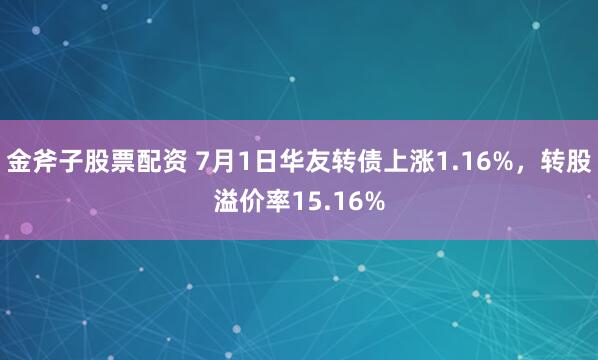 金斧子股票配资 7月1日华友转债上涨1.16%，转股溢价率15.16%