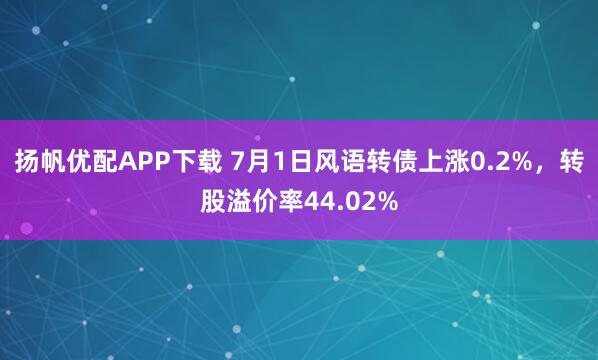 扬帆优配APP下载 7月1日风语转债上涨0.2%,转股溢价率44.02%