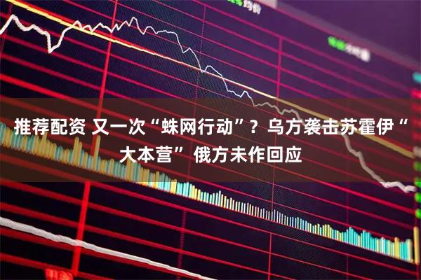 推荐配资 又一次“蛛网行动”?乌方袭击苏霍伊“大本营” 俄方未作回应
