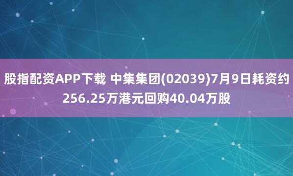股指配资APP下载 中集集团(02039)7月9日耗资约256.25万港元回购40.04万股