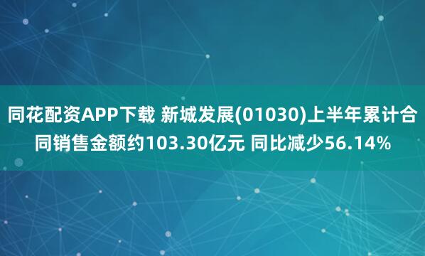 同花配资APP下载 新城发展(01030)上半年累计合同销售金额约103.30亿元 同比减少56.14%