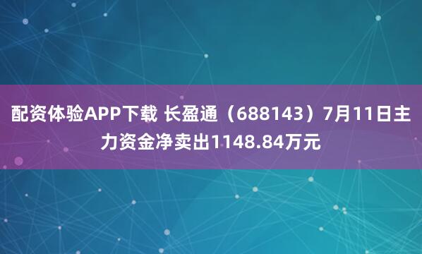 配资体验APP下载 长盈通（688143）7月11日主力资金净卖出1148.84万元