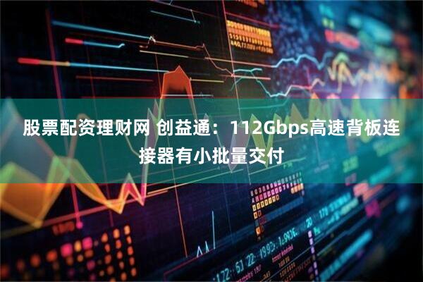股票配资理财网 创益通：112Gbps高速背板连接器有小批量交付