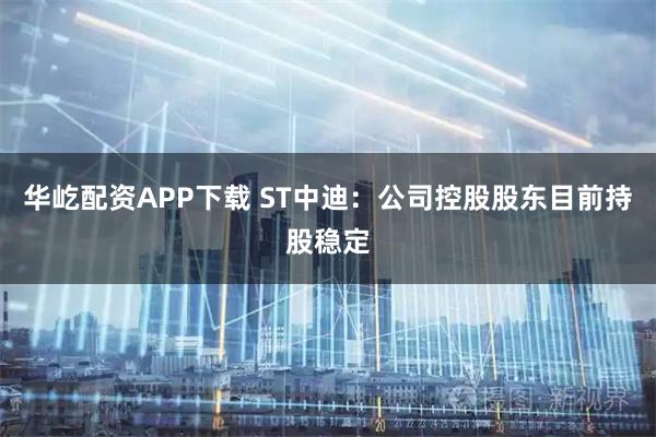 华屹配资APP下载 ST中迪：公司控股股东目前持股稳定