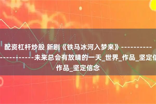 配资杠杆炒股 新剧《铁马冰河入梦来》------------------------未来总会有放晴的一天_世界_作品_坚定信念