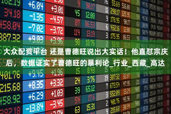 大众配资平台 还是曹德旺说出大实话！他直怼宗庆后，数据证实了曹德旺的暴利论_行业_西藏_高达