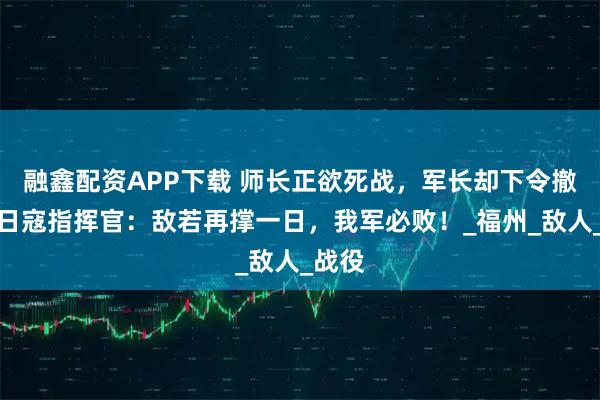 融鑫配资APP下载 师长正欲死战,军长却下令撤退,日寇指挥官:敌若再撑一日,我军必败!_福州_敌人_战役