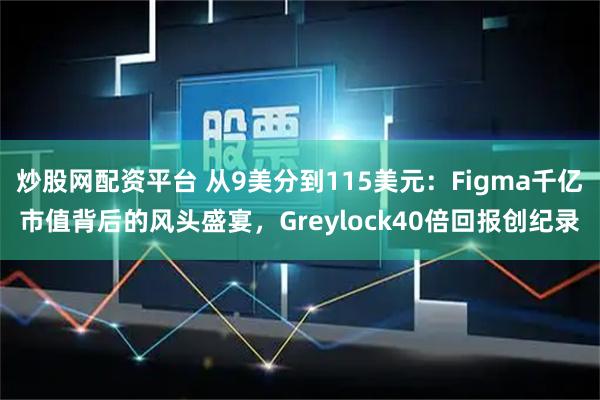 炒股网配资平台 从9美分到115美元：Figma千亿市值背后的风头盛宴，Greylock40倍回报创纪录
