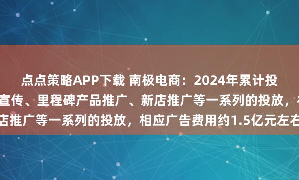 点点策略APP下载 南极电商：2024年累计投放20多周，开展了品牌宣传、里程碑产品推广、新店推广等一系列的投放，相应广告费用约1.5亿元左右