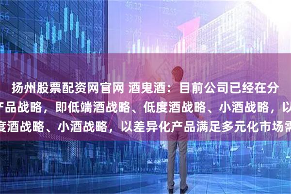 扬州股票配资网官网 酒鬼酒：目前公司已经在分步启动“二低一小”的产品战略，即低端酒战略、低度酒战略、小酒战略，以差异化产品满足多元化市场需求