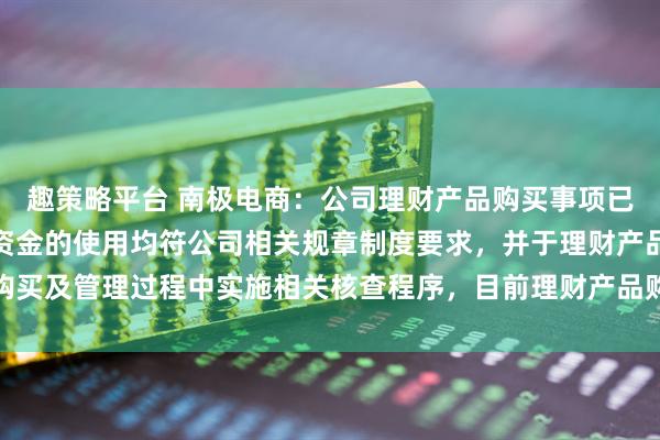趣策略平台 南极电商：公司理财产品购买事项已通过股东会审议，相关资金的使用均符公司相关规章制度要求，并于理财产品购买及管理过程中实施相关核查程序，目前理财产品购买符合公司现阶段发展需求
