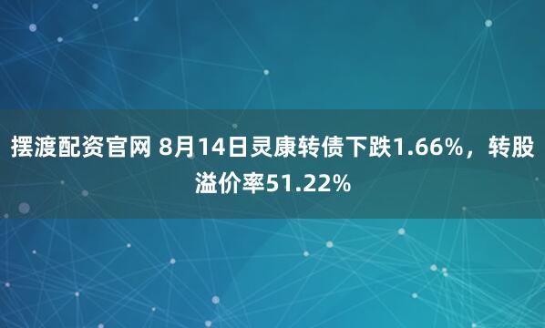 摆渡配资官网 8月14日灵康转债下跌1.66%，转股溢价率51.22%