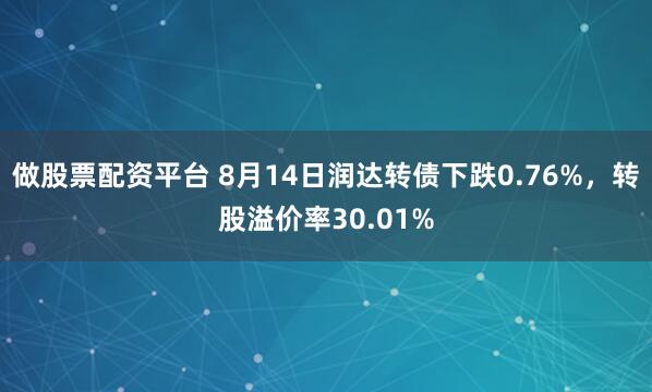 做股票配资平台 8月14日润达转债下跌0.76%，转股溢价率30.01%