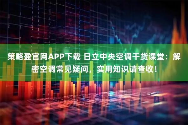 策略盈官网APP下载 日立中央空调干货课堂：解密空调常见疑问，实用知识请查收！