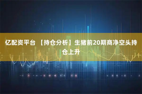 亿配资平台 【持仓分析】生猪前20期商净空头持仓上升