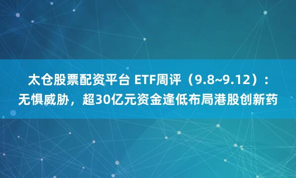 太仓股票配资平台 ETF周评（9.8~9.12）：无惧威胁，超30亿元资金逢低布局港股创新药