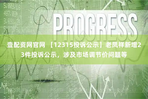 壹配资网官网 【12315投诉公示】老凤祥新增23件投诉公示，涉及市场调节价问题等