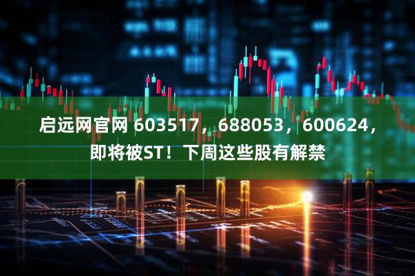 启远网官网 603517，688053，600624，即将被ST！下周这些股有解禁