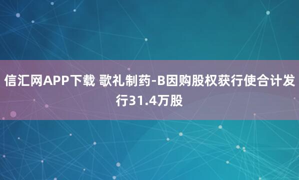 信汇网APP下载 歌礼制药-B因购股权获行使合计发行31.4万股