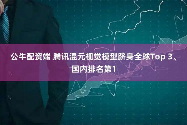 公牛配资端 腾讯混元视觉模型跻身全球Top 3、国内排名第1