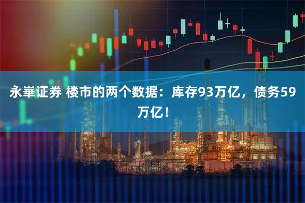 永崋证券 楼市的两个数据:库存93万亿,债务59万亿!