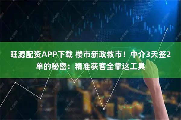 旺源配资APP下载 楼市新政救市!中介3天签2单的秘密:精准获客全靠这工具