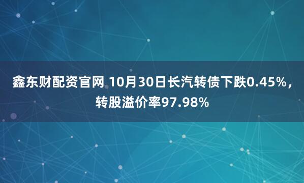 鑫东财配资官网 10月30日长汽转债下跌0.45%，转股溢价率97.98%