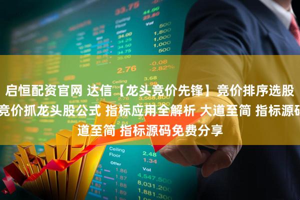 启恒配资官网 达信【龙头竞价先锋】竞价排序选股指标 集合竞价抓龙头股公式 指标应用全解析 大道至简 指标源码免费分享