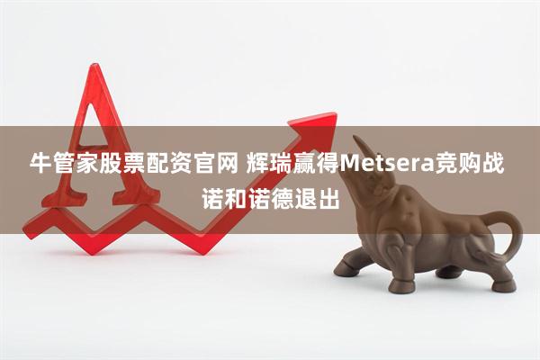 牛管家股票配资官网 辉瑞赢得Metsera竞购战 诺和诺德退出