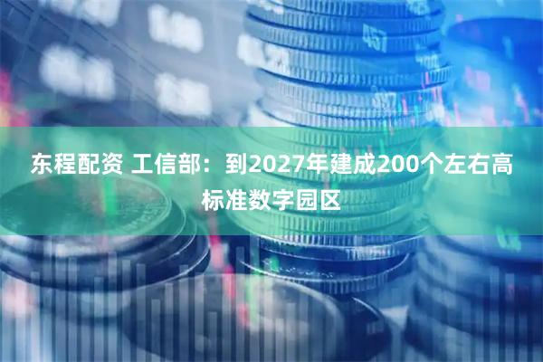 东程配资 工信部：到2027年建成200个左右高标准数字园区