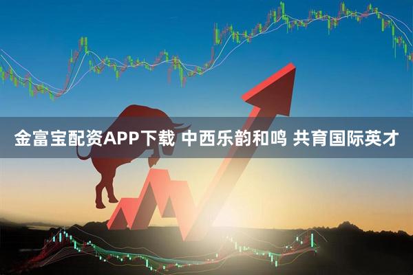 金富宝配资APP下载 中西乐韵和鸣 共育国际英才
