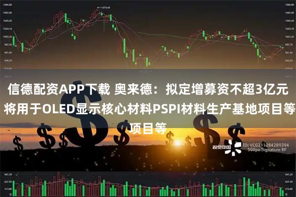 信德配资APP下载 奥来德：拟定增募资不超3亿元 将用于OLED显示核心材料PSPI材料生产基地项目等