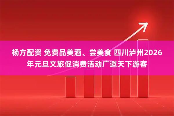 杨方配资 免费品美酒、尝美食 四川泸州2026年元旦文旅促消费活动广邀天下游客